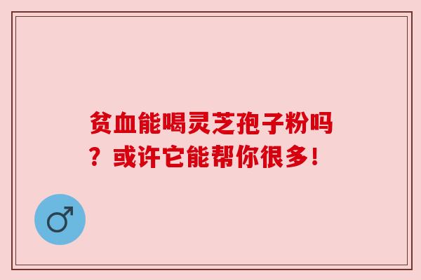 贫血能喝灵芝孢子粉吗？或许它能帮你很多！