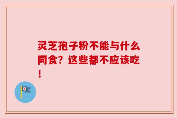 灵芝孢子粉不能与什么同食？这些都不应该吃！