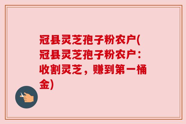 冠县灵芝孢子粉农户(冠县灵芝孢子粉农户：收割灵芝，赚到第一桶金)