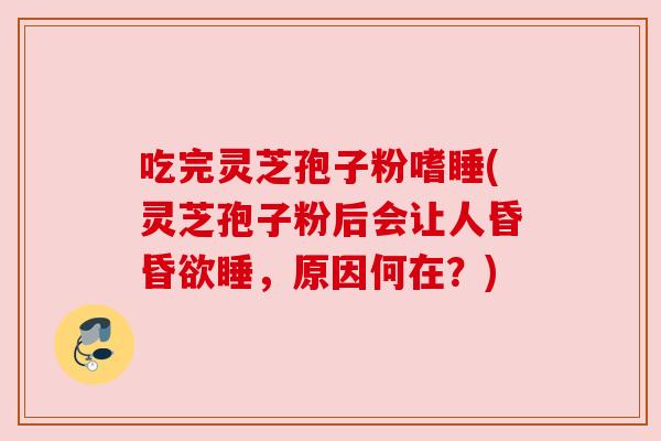 吃完灵芝孢子粉嗜睡(灵芝孢子粉后会让人昏昏欲睡，原因何在？)