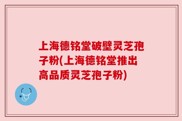 上海德铭堂破壁灵芝孢子粉(上海德铭堂推出高品质灵芝孢子粉)