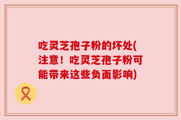 吃灵芝孢子粉的坏处(注意！吃灵芝孢子粉可能带来这些负面影响)