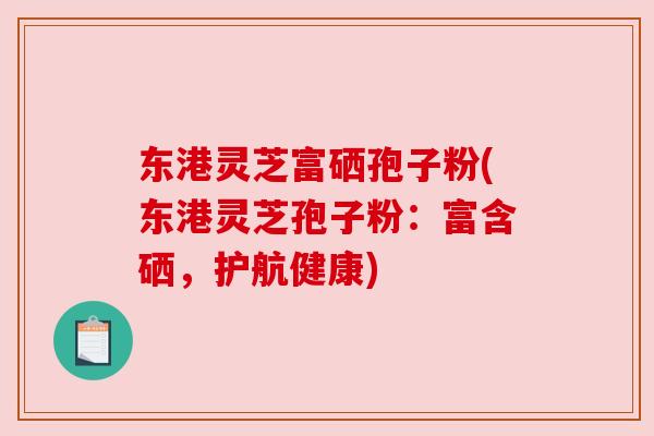 东港灵芝富硒孢子粉(东港灵芝孢子粉：富含硒，护航健康)