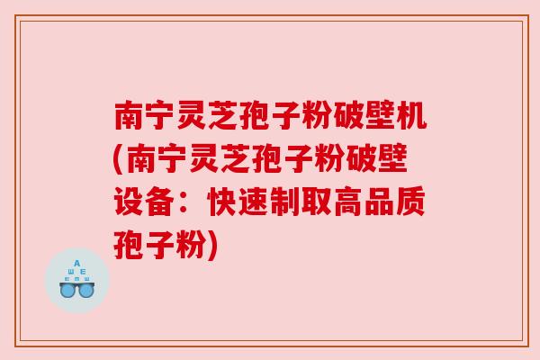 南宁灵芝孢子粉破壁机(南宁灵芝孢子粉破壁设备：快速制取高品质孢子粉)