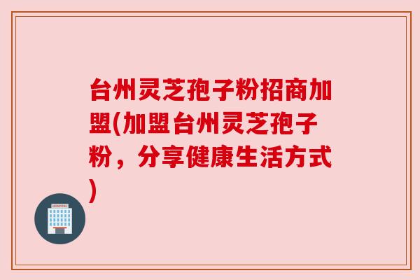 台州灵芝孢子粉招商加盟(加盟台州灵芝孢子粉，分享健康生活方式)