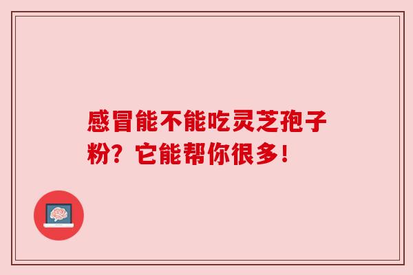 感冒能不能吃灵芝孢子粉？它能帮你很多！