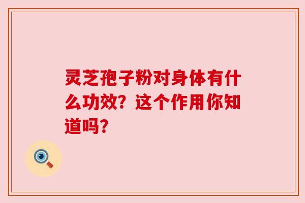 灵芝孢子粉对身体有什么功效？这个作用你知道吗？