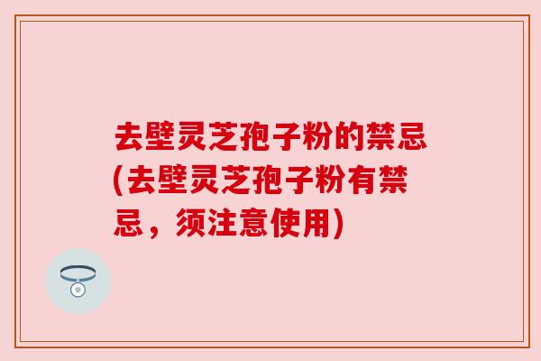 去壁灵芝孢子粉的禁忌(去壁灵芝孢子粉有禁忌，须注意使用)