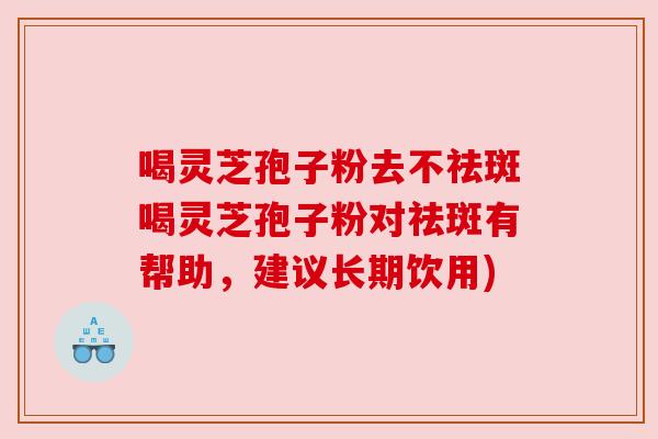 喝灵芝孢子粉去不祛斑喝灵芝孢子粉对祛斑有帮助，建议长期饮用)