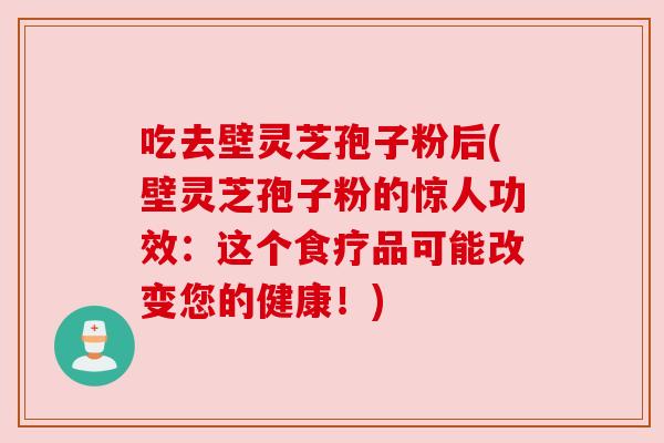 吃去壁灵芝孢子粉后(壁灵芝孢子粉的惊人功效：这个食疗品可能改变您的健康！)