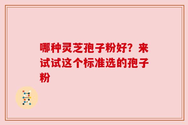 哪种灵芝孢子粉好？来试试这个标准选的孢子粉