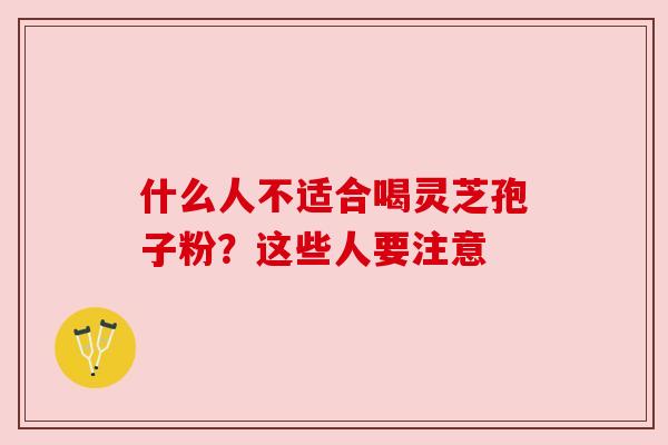 什么人不适合喝灵芝孢子粉？这些人要注意