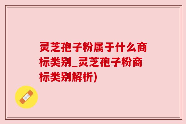 灵芝孢子粉属于什么商标类别_灵芝孢子粉商标类别解析)
