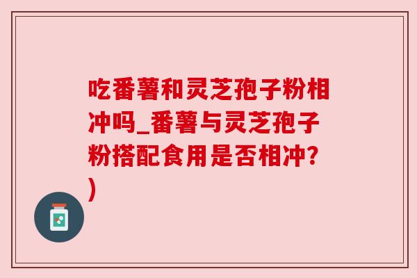 吃番薯和灵芝孢子粉相冲吗_番薯与灵芝孢子粉搭配食用是否相冲？)