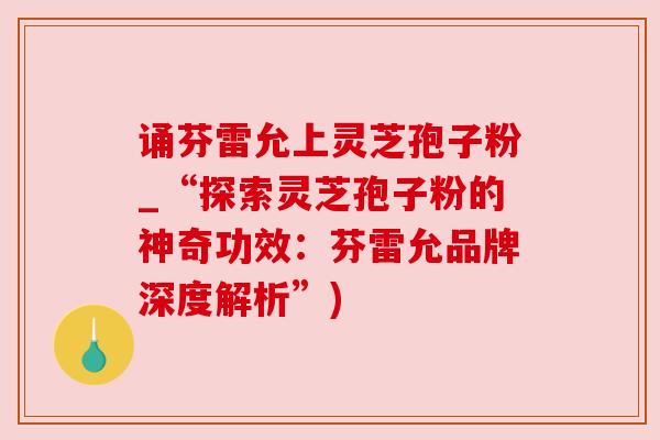 诵芬雷允上灵芝孢子粉_“探索灵芝孢子粉的神奇功效：芬雷允品牌深度解析”)