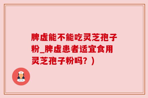 脾虚能不能吃灵芝孢子粉_脾虚患者适宜食用灵芝孢子粉吗？)