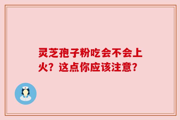 灵芝孢子粉吃会不会上火？这点你应该注意？