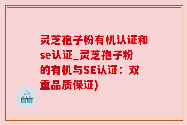 灵芝孢子粉有机认证和se认证_灵芝孢子粉的有机与SE认证：双重品质保证)