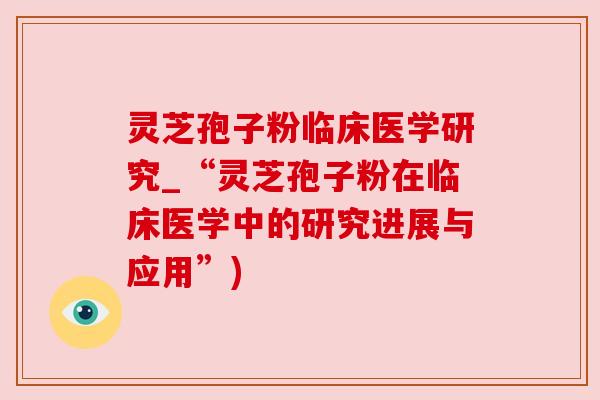 灵芝孢子粉临床医学研究_“灵芝孢子粉在临床医学中的研究进展与应用”)