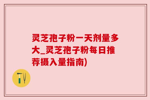 灵芝孢子粉一天剂量多大_灵芝孢子粉每日推荐摄入量指南)