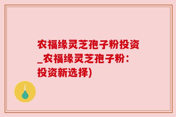 农福缘灵芝孢子粉投资_农福缘灵芝孢子粉：投资新选择)