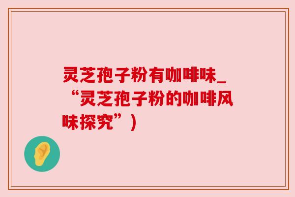 灵芝孢子粉有咖啡味_“灵芝孢子粉的咖啡风味探究”)