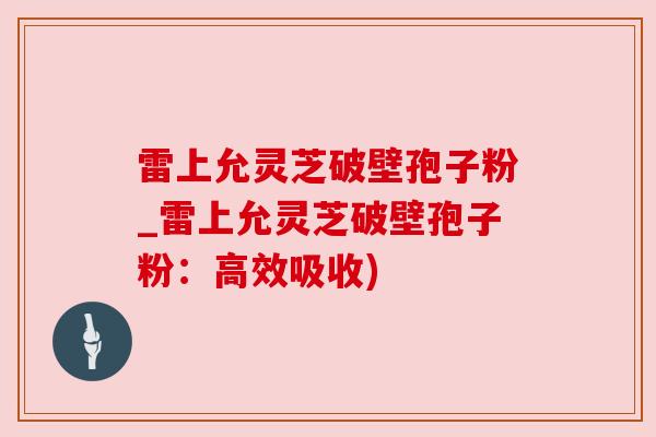 雷上允灵芝破壁孢子粉_雷上允灵芝破壁孢子粉：高效吸收)