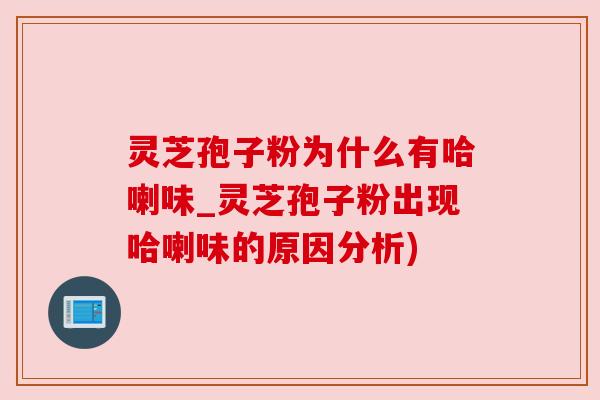 灵芝孢子粉为什么有哈喇味_灵芝孢子粉出现哈喇味的原因分析)