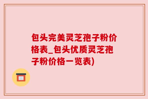 包头完美灵芝孢子粉价格表_包头优质灵芝孢子粉价格一览表)