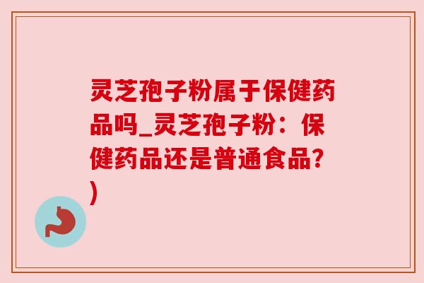 灵芝孢子粉属于保健药品吗_灵芝孢子粉：保健药品还是普通食品？)