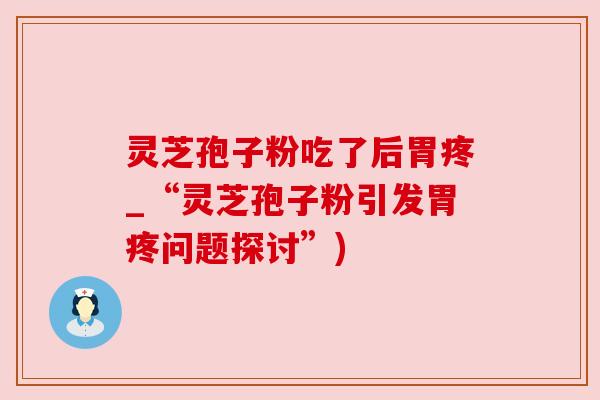 灵芝孢子粉吃了后胃疼_“灵芝孢子粉引发胃疼问题探讨”)