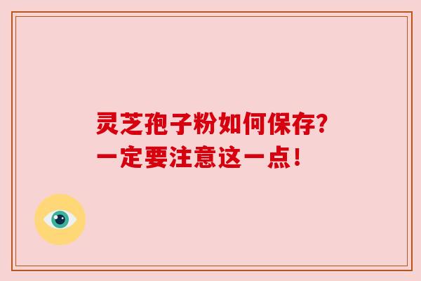 灵芝孢子粉如何保存？一定要注意这一点！