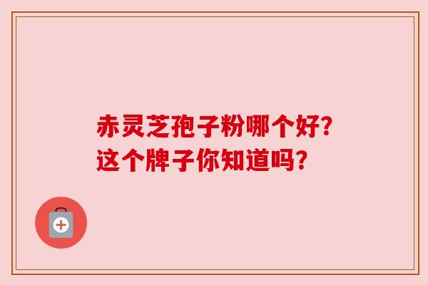 赤灵芝孢子粉哪个好？这个牌子你知道吗？