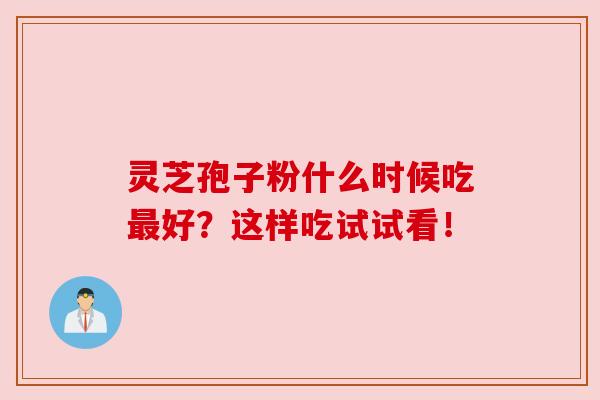 灵芝孢子粉什么时候吃最好？这样吃试试看！
