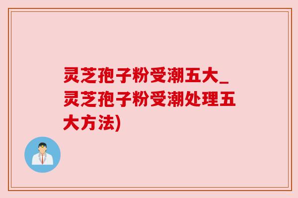 灵芝孢子粉受潮五大_灵芝孢子粉受潮处理五大方法)