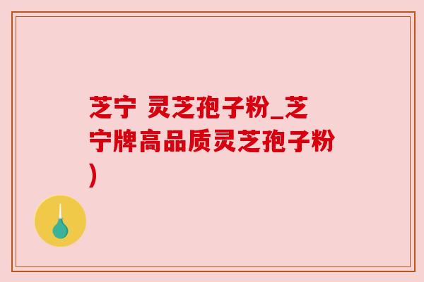 芝宁 灵芝孢子粉_芝宁牌高品质灵芝孢子粉)