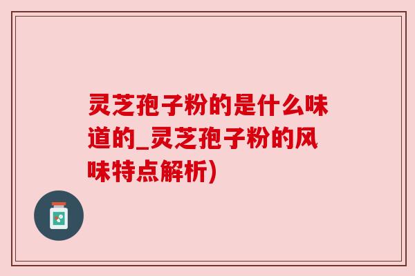 灵芝孢子粉的是什么味道的_灵芝孢子粉的风味特点解析)