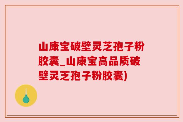 山康宝破壁灵芝孢子粉胶囊_山康宝高品质破壁灵芝孢子粉胶囊)