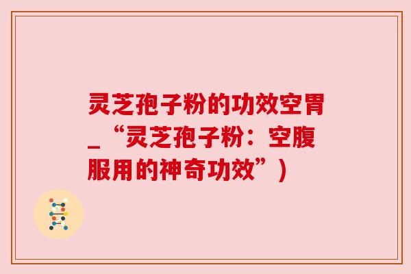 灵芝孢子粉的功效空胃_“灵芝孢子粉：空腹服用的神奇功效”)