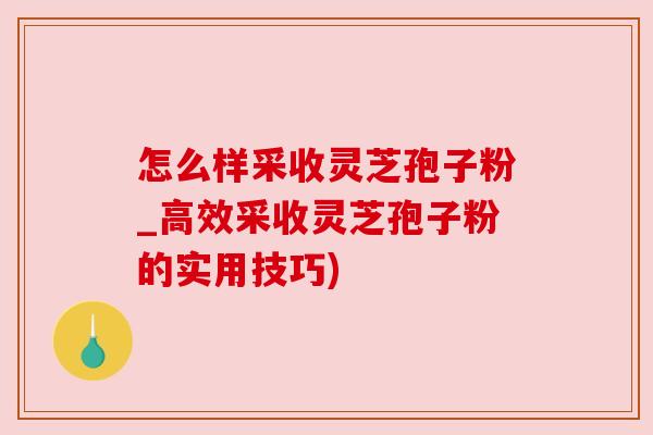 怎么样采收灵芝孢子粉_高效采收灵芝孢子粉的实用技巧)