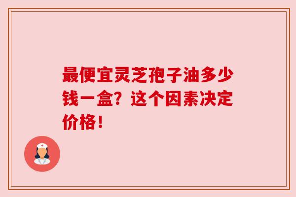 最便宜灵芝孢子油多少钱一盒？这个因素决定价格！