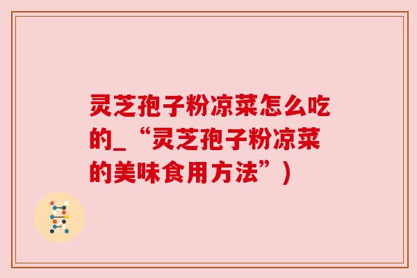 灵芝孢子粉凉菜怎么吃的_“灵芝孢子粉凉菜的美味食用方法”)