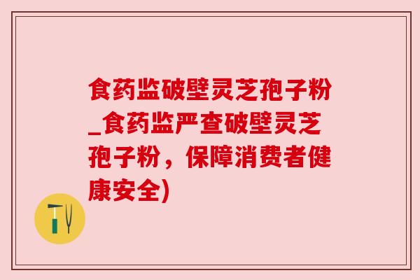 食药监破壁灵芝孢子粉_食药监严查破壁灵芝孢子粉，保障消费者健康安全)