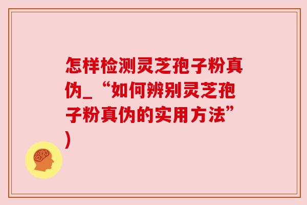怎样检测灵芝孢子粉真伪_“如何辨别灵芝孢子粉真伪的实用方法”)