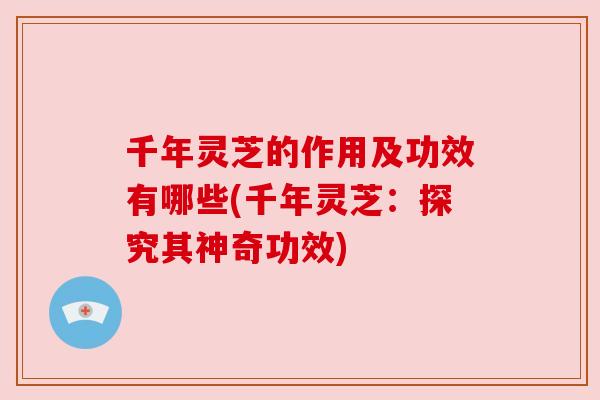 千年灵芝的作用及功效有哪些(千年灵芝：探究其神奇功效)