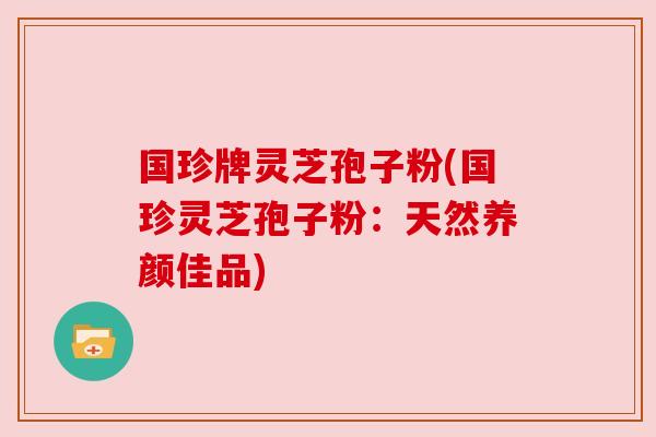 国珍牌灵芝孢子粉(国珍灵芝孢子粉：天然养颜佳品)