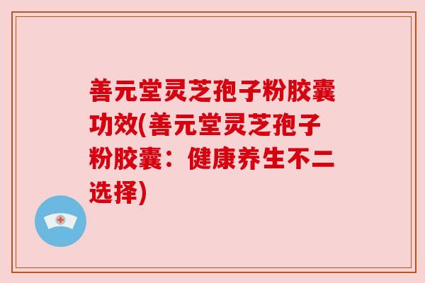 善元堂灵芝孢子粉胶囊功效(善元堂灵芝孢子粉胶囊：健康养生不二选择)