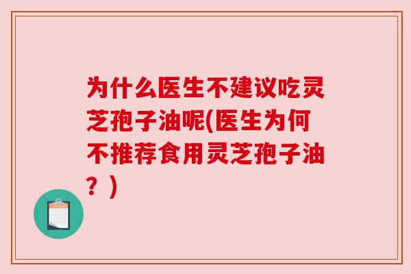 为什么医生不建议吃灵芝孢子油呢(医生为何不推荐食用灵芝孢子油？)