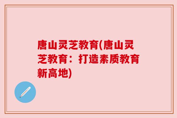 唐山灵芝教育(唐山灵芝教育：打造素质教育新高地)