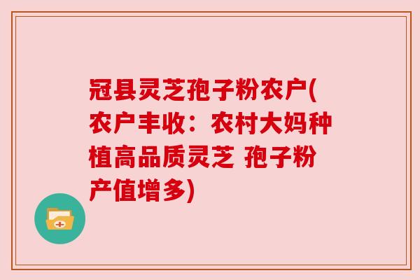 冠县灵芝孢子粉农户(农户丰收：农村大妈种植高品质灵芝 孢子粉产值增多)